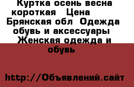 Куртка осень-весна короткая › Цена ­ 800 - Брянская обл. Одежда, обувь и аксессуары » Женская одежда и обувь   